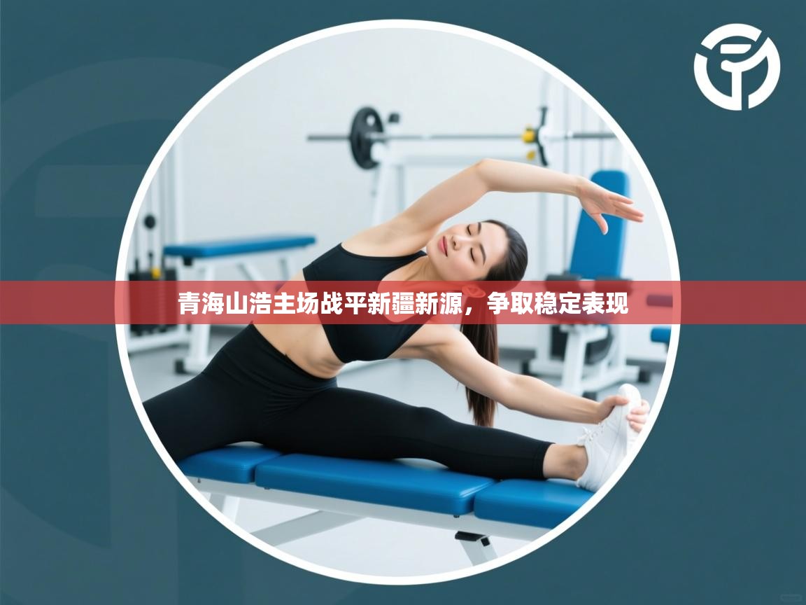 kaiyun体育入口-青海山浩主场战平新疆新源,争取稳定表现 第2张