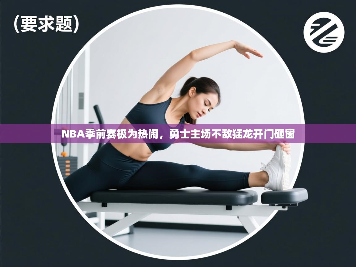开云官网-NBA季前赛极为热闹，勇士主场不敌猛龙开门砸窗  第2张