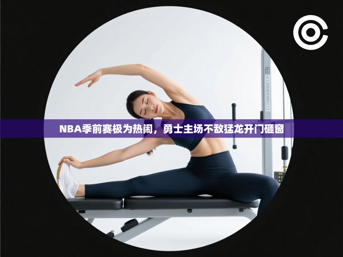 开云官网-NBA季前赛极为热闹，勇士主场不敌猛龙开门砸窗  第3张