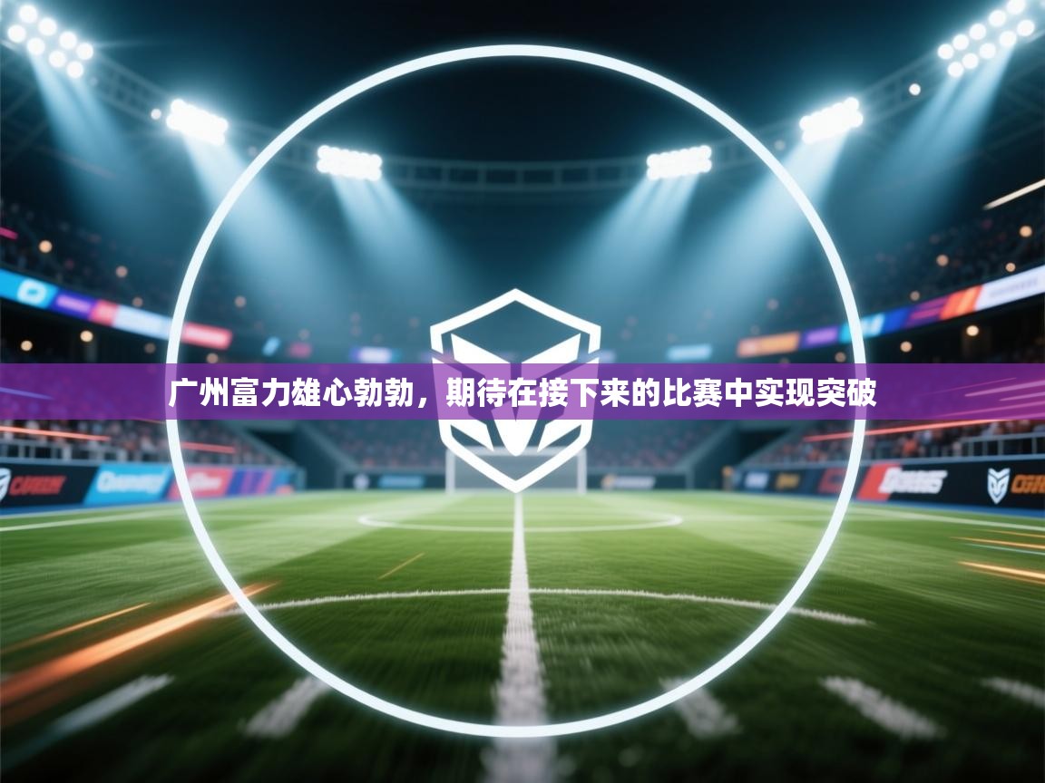 -广州富力雄心勃勃，期待在接下来的比赛中实现突破