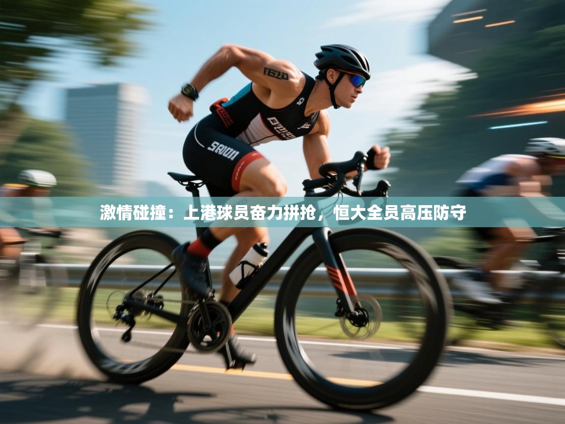 开云入口-激情碰撞：上港球员奋力拼抢，恒大全员高压防守