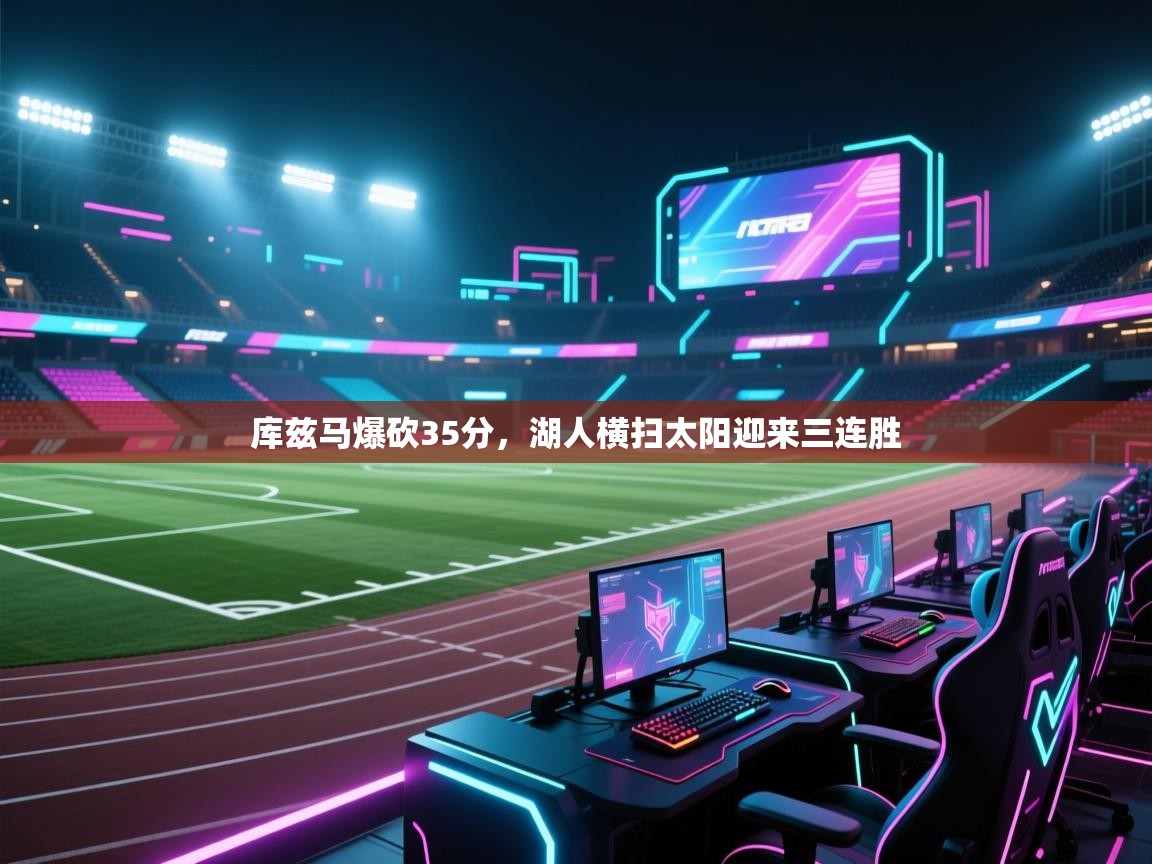 开云体育在线玩-库兹马爆砍35分，湖人横扫太阳迎来三连胜