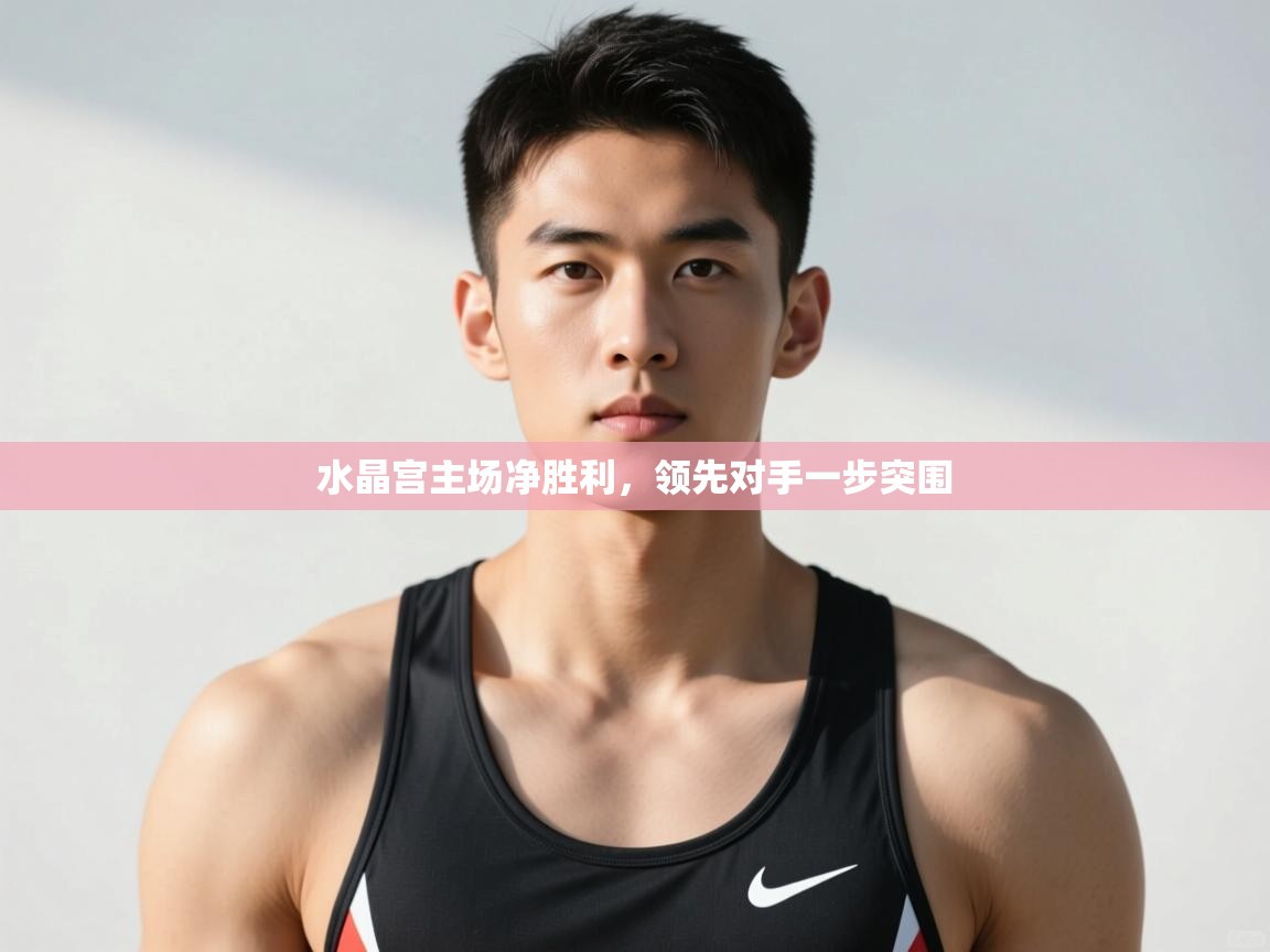 开云体育在线-水晶宫主场净胜利，领先对手一步突围  第2张