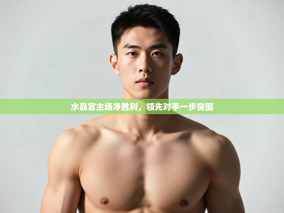 开云体育在线-水晶宫主场净胜利，领先对手一步突围  第4张