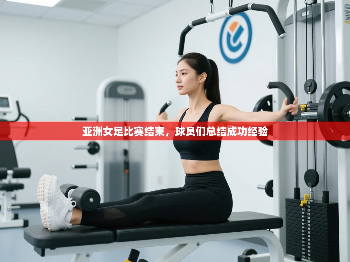 云开体育官网-亚洲女足比赛结束，球员们总结成功经验