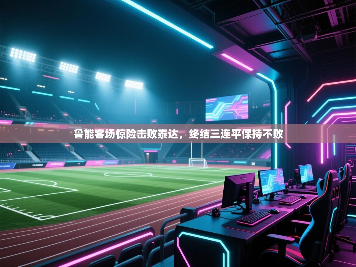 开云体育赛事比分直播-鲁能客场惊险击败泰达，终结三连平保持不败