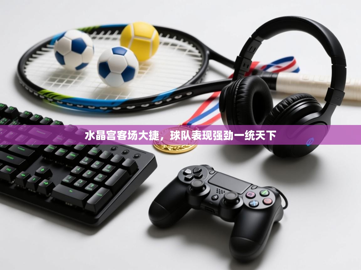 开云体育在线-水晶宫客场大捷，球队表现强劲一统天下