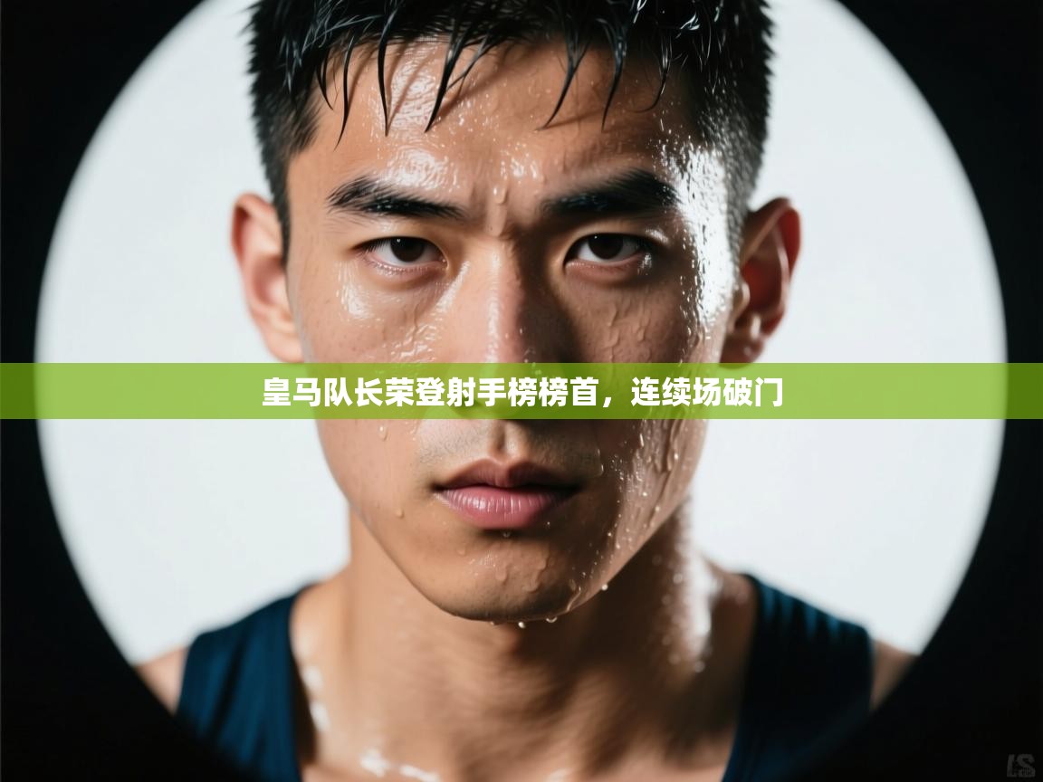 开云入口-皇马队长荣登射手榜榜首，连续场破门  第1张