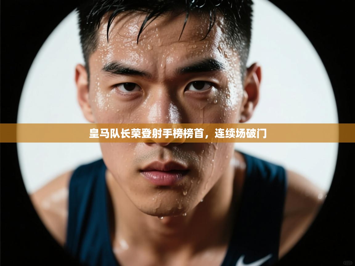 开云入口-皇马队长荣登射手榜榜首，连续场破门  第3张