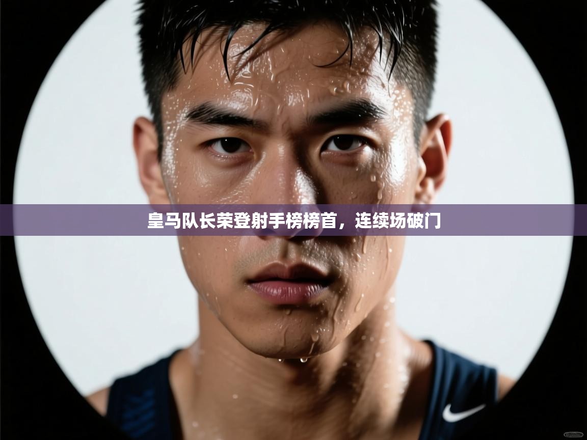 开云入口-皇马队长荣登射手榜榜首，连续场破门  第4张