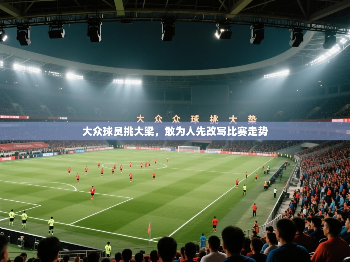 开云体育app下载地址-大众球员挑大梁，敢为人先改写比赛走势  第4张
